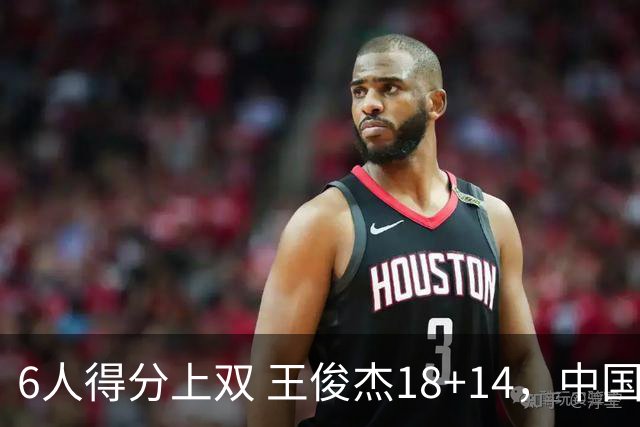 6人得分上双 王俊杰18+14，中国男篮全民皆兵首战告捷 年轻人燃爆了